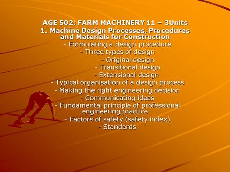 AGE 502: FARM MACHINERY 11 – 3Units 1. Machine Design Processes, Procedures and Materials for Construction - Formulating a design procedure - Formulating.