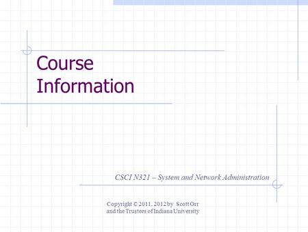 Course Information CSCI N321 – System and Network Administration Copyright © 2011, 2012 by Scott Orr and the Trustees of Indiana University.