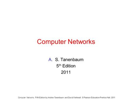 Computer Networks A.S. Tanenbaum 5 th Edition 2011 Computer Networks, Fifth Edition by Andrew Tanenbaum and David Wetherall, © Pearson Education-Prentice.