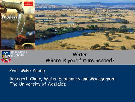 Prof. Mike Young Research Chair, Water Economics and Management The University of Adelaide Water Where is your future headed?