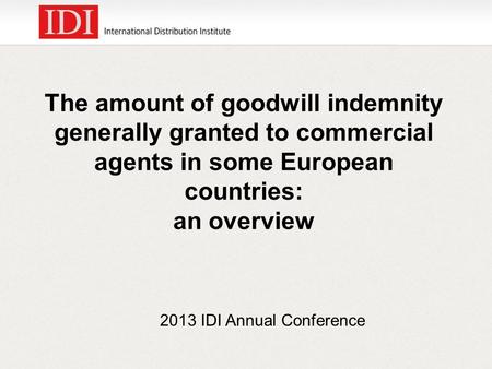 2013 IDI Annual Conference The amount of goodwill indemnity generally granted to commercial agents in some European countries: an overview.