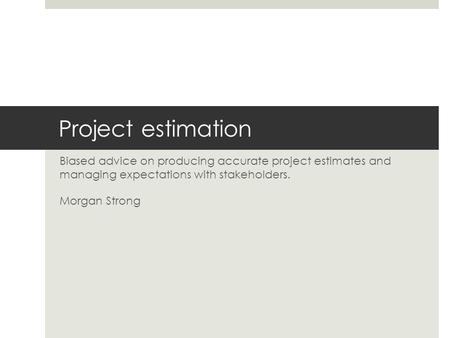 Project estimation Biased advice on producing accurate project estimates and managing expectations with stakeholders. Morgan Strong.