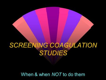 SCREENING COAGULATION STUDIES When & when NOT to do them.