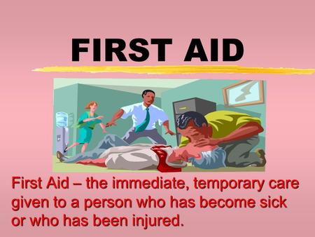 FIRST AID First Aid – the immediate, temporary care given to a person who has become sick or who has been injured.