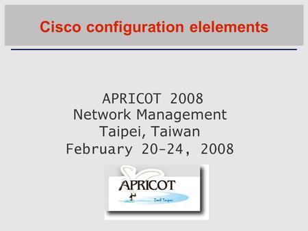 APRICOT 2008 Network Management Taipei, Taiwan February 20-24, 2008 Cisco configuration elelements.