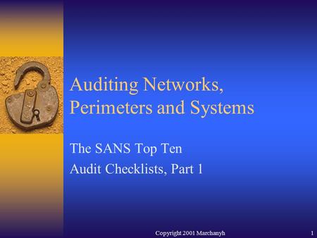 Copyright 2001 Marchanyh1 Auditing Networks, Perimeters and Systems The SANS Top Ten Audit Checklists, Part 1.