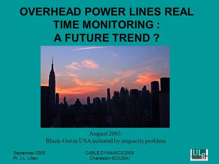 September 2005 Pr. J.L. Lilien CABLE DYNAMICS 2005 Charleston SC(USA) OVERHEAD POWER LINES REAL TIME MONITORING : A FUTURE TREND ? August 2003: Black-Out.