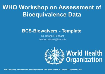 WHO Workshop on Assessment of Bioequivalence Data BCS-Biowaivers - Template Dr. Henrike Potthast WHO Workshop on Assessment of.