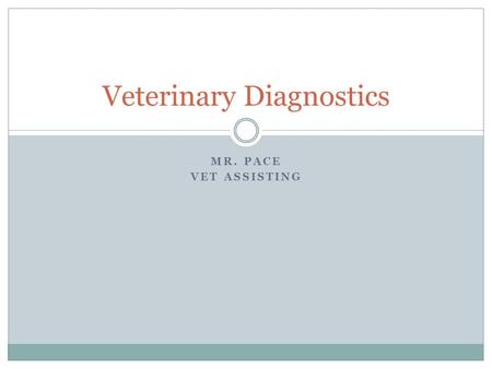 MR. PACE VET ASSISTING Veterinary Diagnostics. At the completion of this unit, students will be able to: A. List common diagnostic procedures used in.