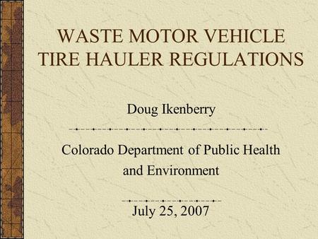 WASTE MOTOR VEHICLE TIRE HAULER REGULATIONS Doug Ikenberry Colorado Department of Public Health and Environment July 25, 2007.