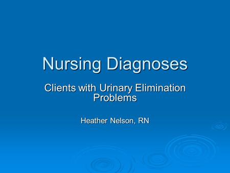 Nursing Diagnoses Clients with Urinary Elimination Problems Heather Nelson, RN.