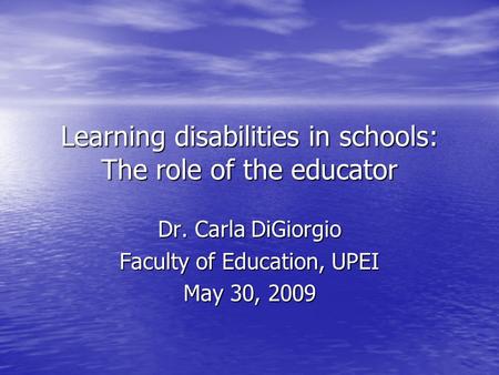 Learning disabilities in schools: The role of the educator Dr. Carla DiGiorgio Faculty of Education, UPEI May 30, 2009.