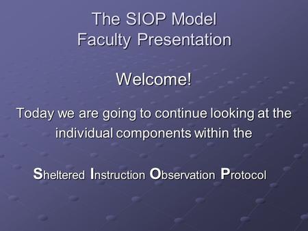 The SIOP Model Faculty Presentation Welcome! Today we are going to continue looking at the individual components within the S heltered I nstruction O bservation.