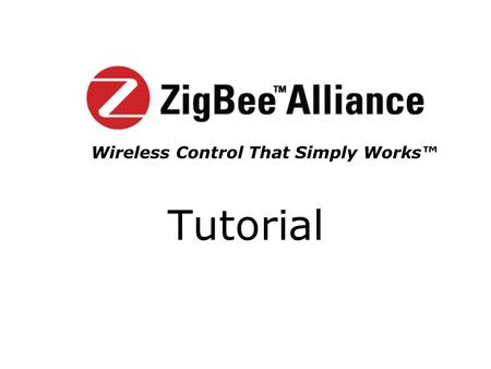 Tutorial Wireless Control That Simply Works™. Month Year Copyright 2003 The ZigBee Alliance, Inc. 2 ZigBee Mission The ZigBee ™ Alliance is an association.