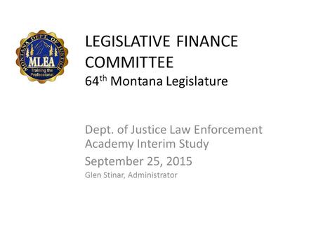 LEGISLATIVE FINANCE COMMITTEE 64 th Montana Legislature Dept. of Justice Law Enforcement Academy Interim Study September 25, 2015 Glen Stinar, Administrator.