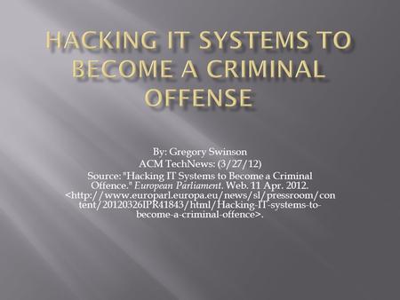 By: Gregory Swinson ACM TechNews: (3/27/12) Source: Hacking IT Systems to Become a Criminal Offence. European Parliament. Web. 11 Apr. 2012..