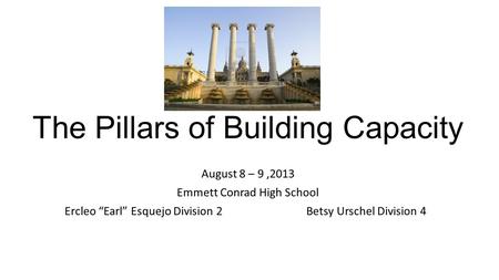 The Pillars of Building Capacity August 8 – 9,2013 Emmett Conrad High School Ercleo “Earl” Esquejo Division 2 Betsy Urschel Division 4.