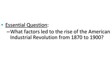 Essential Question: – What factors led to the rise of the American Industrial Revolution from 1870 to 1900?