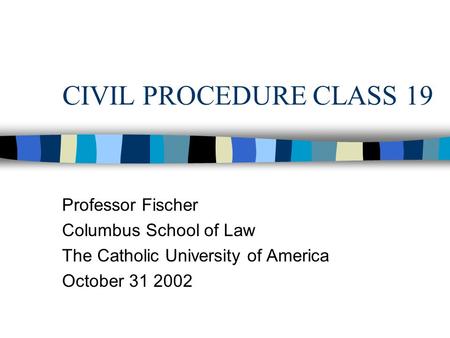 CIVIL PROCEDURE CLASS 19 Professor Fischer Columbus School of Law The Catholic University of America October 31 2002.