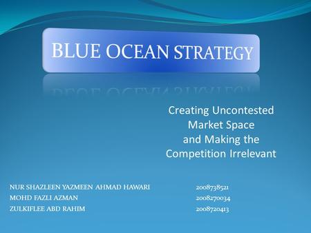 NUR SHAZLEEN YAZMEEN AHMAD HAWARI 2008738521 MOHD FAZLI AZMAN 2008270034 ZULKIFLEE ABD RAHIM 2008720413 Creating Uncontested Market Space and Making the.