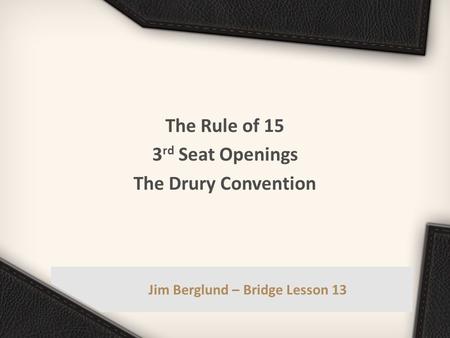 Jim Berglund – Bridge Lesson 13 The Rule of 15 3 rd Seat Openings The Drury Convention.