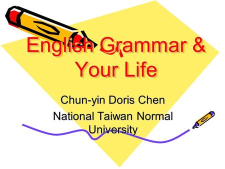 English Grammar & Your Life English Grammar & Your Life Chun-yin Doris Chen National Taiwan Normal University.