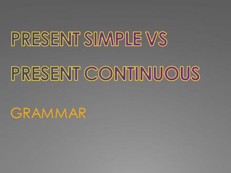 GRAMMAR. PRESENT SIMPLE We use the Present Simple to talk about: PRESENT CONTINUOUS We use the Present Continuous to talk about: 1) A habit, a repeated.