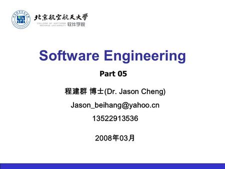 程建群 博士 (Dr. Jason Cheng) 13522913536 2008 年 03 月 Software Engineering Part 05.