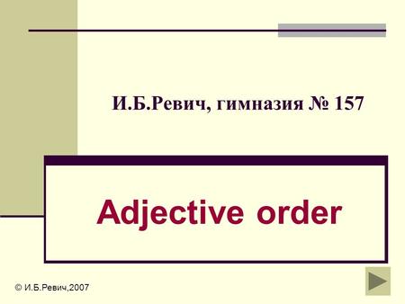 И.Б.Ревич, гимназия № 157 Adjective order И.Б.Ревич,2007 © И.Б.Ревич,2007.