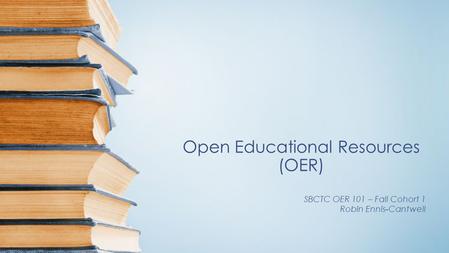 Open Educational Resources (OER) SBCTC OER 101 – Fall Cohort 1 Robin Ennis-Cantwell.