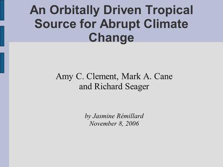 An Orbitally Driven Tropical Source for Abrupt Climate Change Amy C. Clement, Mark A. Cane and Richard Seager by Jasmine Rémillard November 8, 2006.