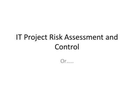 IT Project Risk Assessment and Control Or…... Why bad things happen to good IT projects If everything is going exactly to plan, something somewhere is.