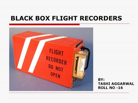 BLACK BOX FLIGHT RECORDERS BY: TASHI AGGARWAL ROLL NO -16.