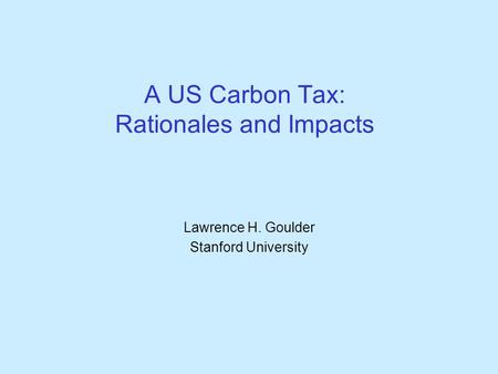 A US Carbon Tax: Rationales and Impacts Lawrence H. Goulder Stanford University.