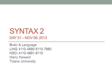 SYNTAX 2 DAY 31 – NOV 08, 2013 Brain & Language LING 4110-4890-5110-7960 NSCI 4110-4891-6110 Harry Howard Tulane University.