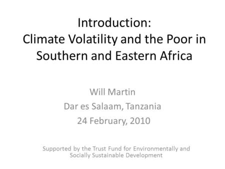 Introduction: Climate Volatility and the Poor in Southern and Eastern Africa Will Martin Dar es Salaam, Tanzania 24 February, 2010 Supported by the Trust.