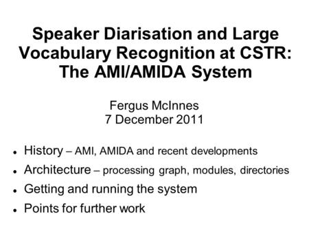 Speaker Diarisation and Large Vocabulary Recognition at CSTR: The AMI/AMIDA System Fergus McInnes 7 December 2011 History – AMI, AMIDA and recent developments.