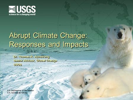 U.S. Department of the Interior U.S. Geological Survey Abrupt Climate Change: Responses and Impacts Dr. Thomas R. Armstrong Senior Advisor, Global Change.