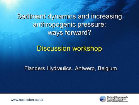 Www.noc.soton.ac.uk Sediment dynamics and increasing anthropogenic pressure: ways forward? Discussion workshop Flanders Hydraulics. Antwerp, Belgium 1.