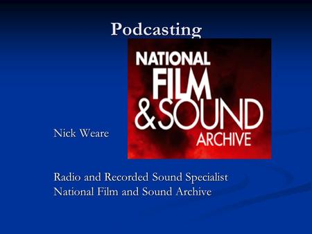 Podcasting Nick Weare Radio and Recorded Sound Specialist National Film and Sound Archive.