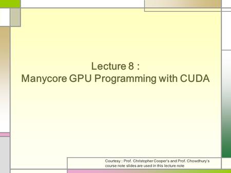 Lecture 8 : Manycore GPU Programming with CUDA Courtesy : Prof. Christopher Cooper’s and Prof. Chowdhury’s course note slides are used in this lecture.