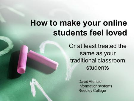 How to make your online students feel loved Or at least treated the same as your traditional classroom students David Atencio Information systems Reedley.