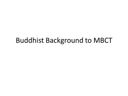 Buddhist Background to MBCT. What is the Nature of suffering What can be done about it.