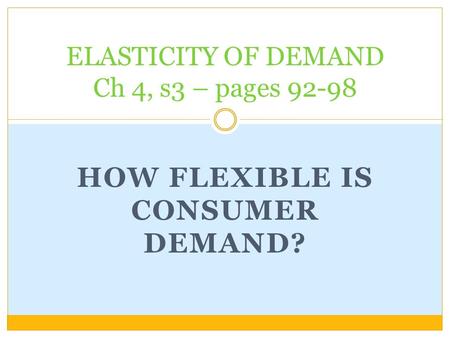 HOW FLEXIBLE IS CONSUMER DEMAND? ELASTICITY OF DEMAND Ch 4, s3 – pages 92-98.