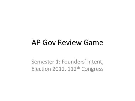 AP Gov Review Game Semester 1: Founders’ Intent, Election 2012, 112 th Congress.