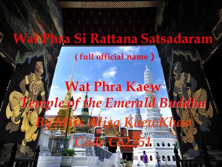 Wat Phra Si Rattana Satsadaram ( full official name ) Wat Phra Kaew Temple of the Emerald Buddha By Miss Alisa KaewKhao Code C62251.