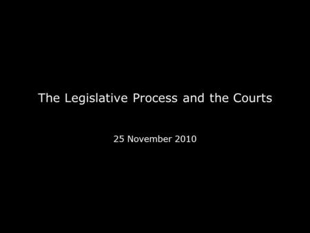 The Legislative Process and the Courts 25 November 2010.