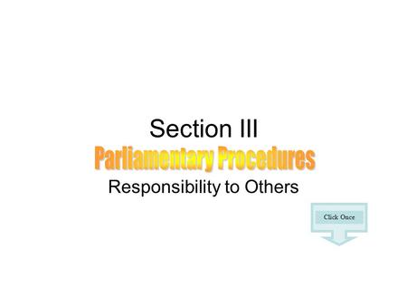 Section III Responsibility to Others Click Once. The secret of good meetings is utilizing basic parliamentary procedures. Parliamentary rules are designed.