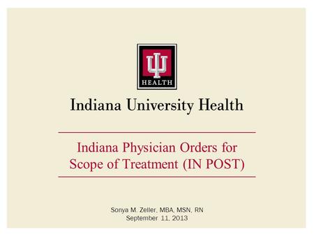 Indiana Physician Orders for Scope of Treatment (IN POST) Sonya M. Zeller, MBA, MSN, RN September 11, 2013.