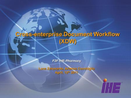 Cross-enterprise Document Workflow (XDW) F2F IHE-Pharmacy Luca Zalunardo, Arianna Cocchiglia April, 12 th 2011.